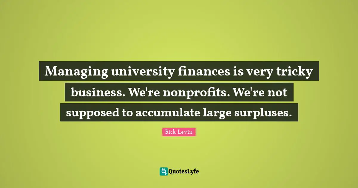Managing university finances is very tricky business. We're nonprofits. We're not supposed to accumulate large surpluses.