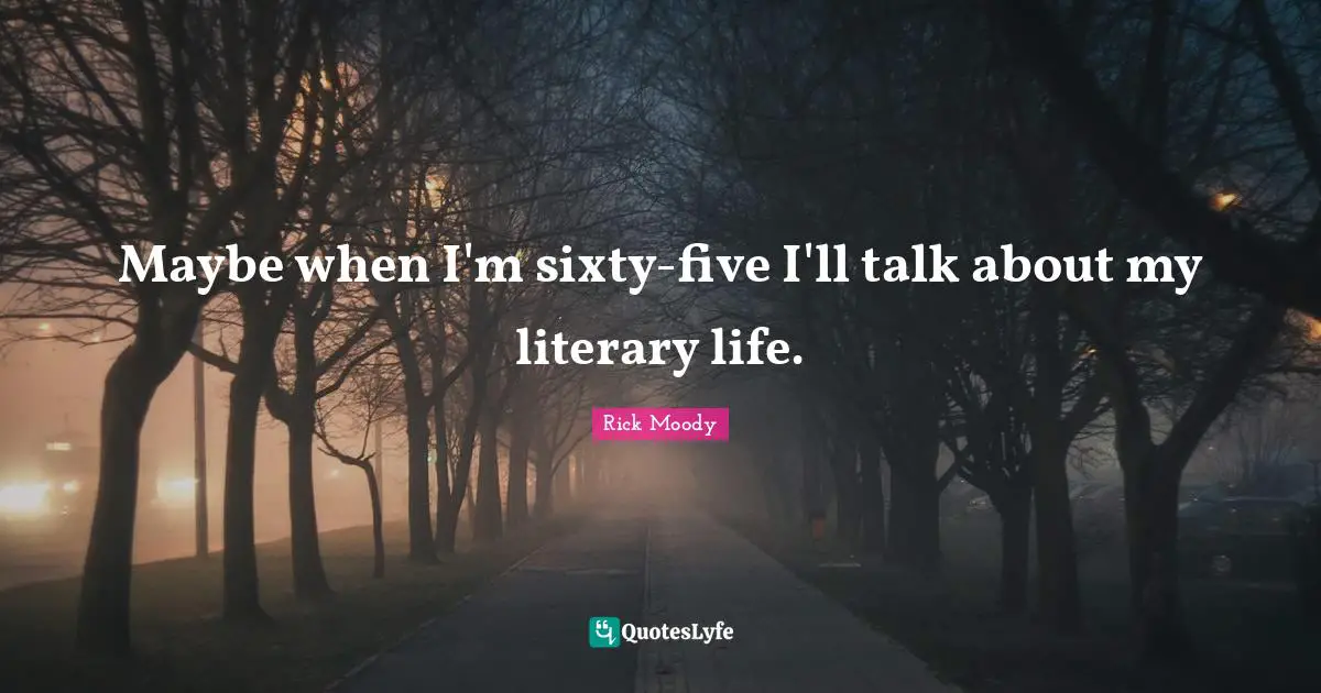 Rick Moody Quotes: "Maybe when I'm sixty-five I'll talk about my literary life."