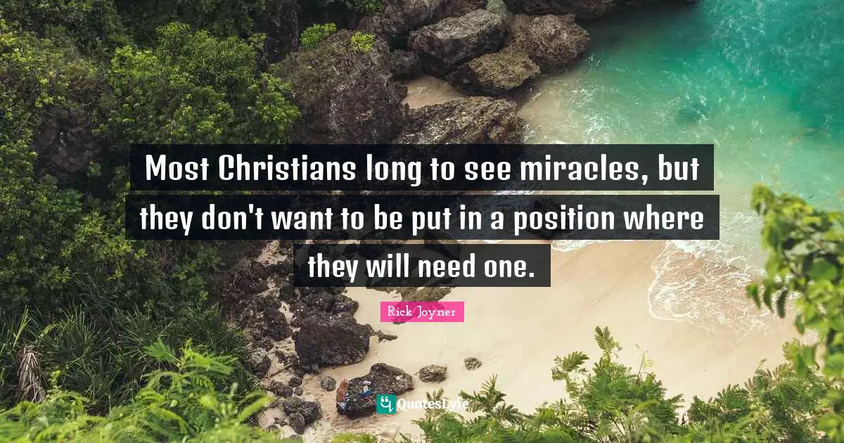 Rick Joyner Quotes: "Most Christians long to see miracles, but they don't want to be put in a position where they will need one."