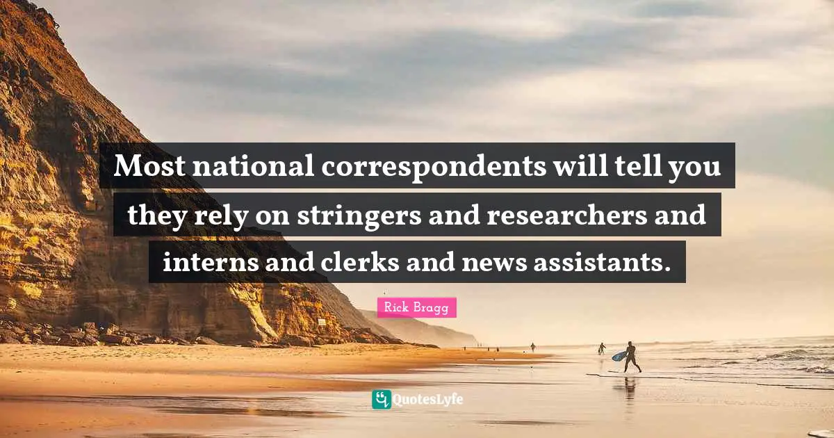 Clerks Quotes: "Most national correspondents will tell you they rely on stringers and researchers and interns and clerks and news assistants."
