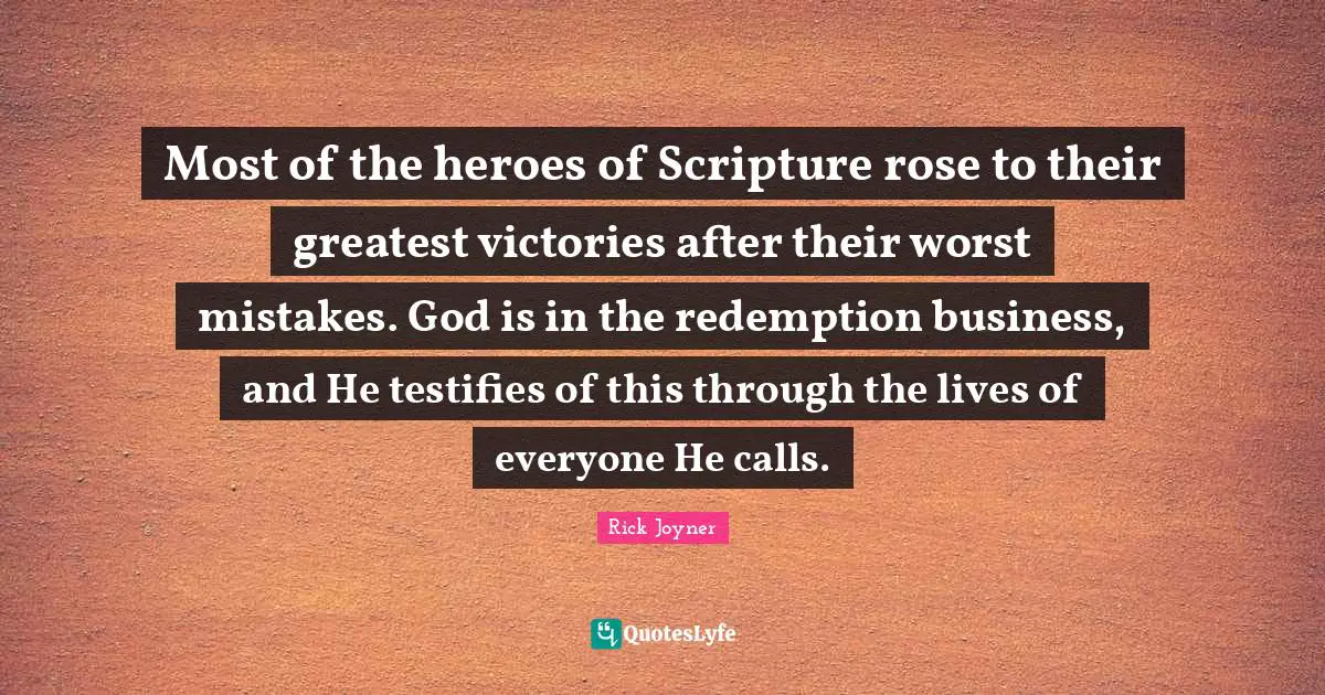 Rick Joyner Quotes: "Most of the heroes of Scripture rose to their greatest victories after their worst mistakes. God is in the redemption business, and He testifies of this through the lives of everyone He calls."