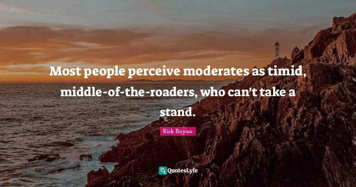 Most people perceive moderates as timid, middle-of-the-roaders, who can't take a stand.