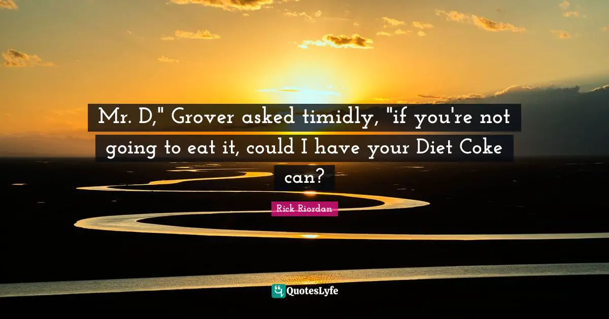 Mr. D," Grover asked timidly, "if you're not going to eat it, could I have your Diet Coke can?