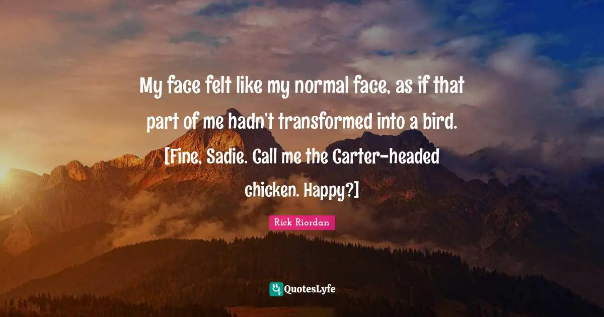 My face felt like my normal face, as if that part of me hadn’t transformed into a bird. [Fine, Sadie. Call me the Carter-headed chicken. Happy?]
