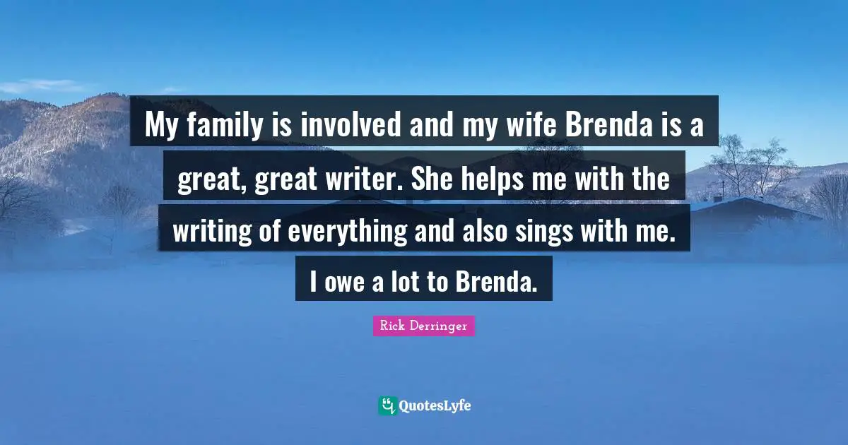 My family is involved and my wife Brenda is a great, great writer. She helps me with the writing of everything and also sings with me. I owe a lot to Brenda.