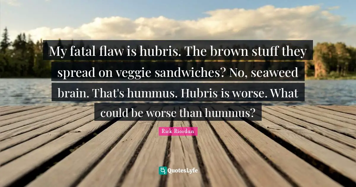 My fatal flaw is hubris. The brown stuff they spread on veggie sandwiches? No, seaweed brain. That's hummus. Hubris is worse. What could be worse than hummus?