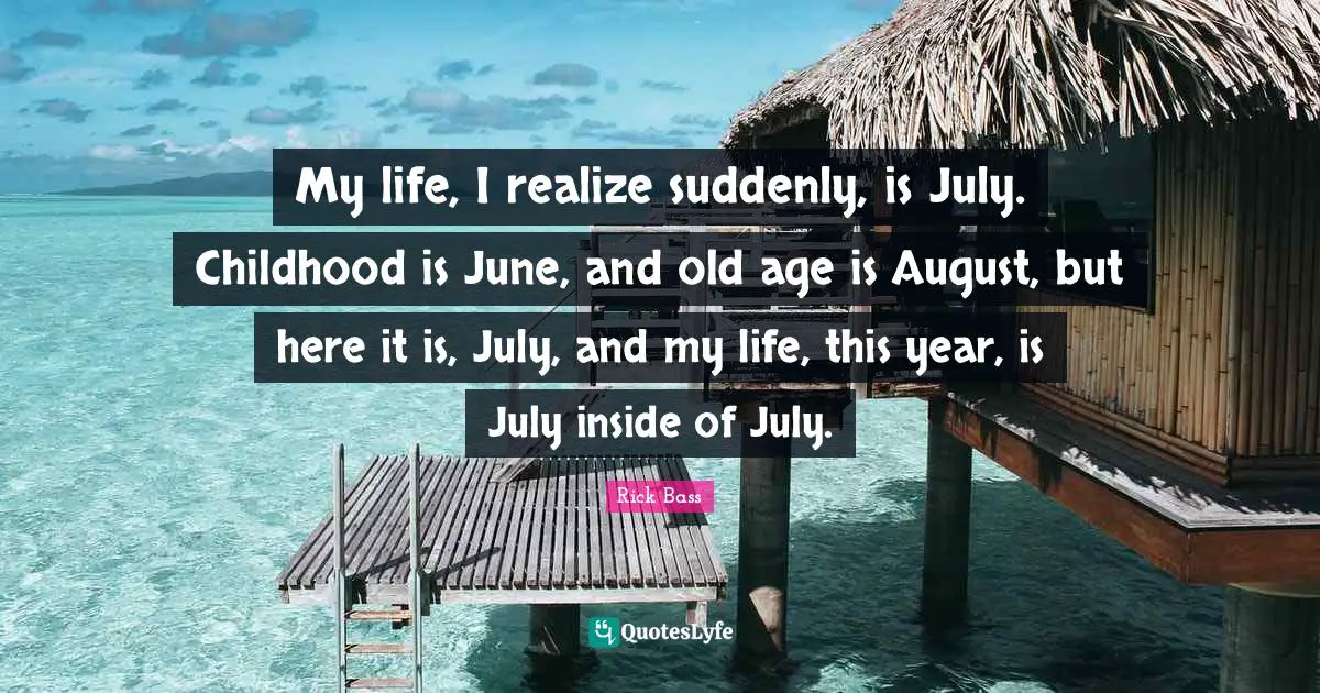 June Quotes: "My life, I realize suddenly, is July. Childhood is June, and old age is August, but here it is, July, and my life, this year, is July inside of July."