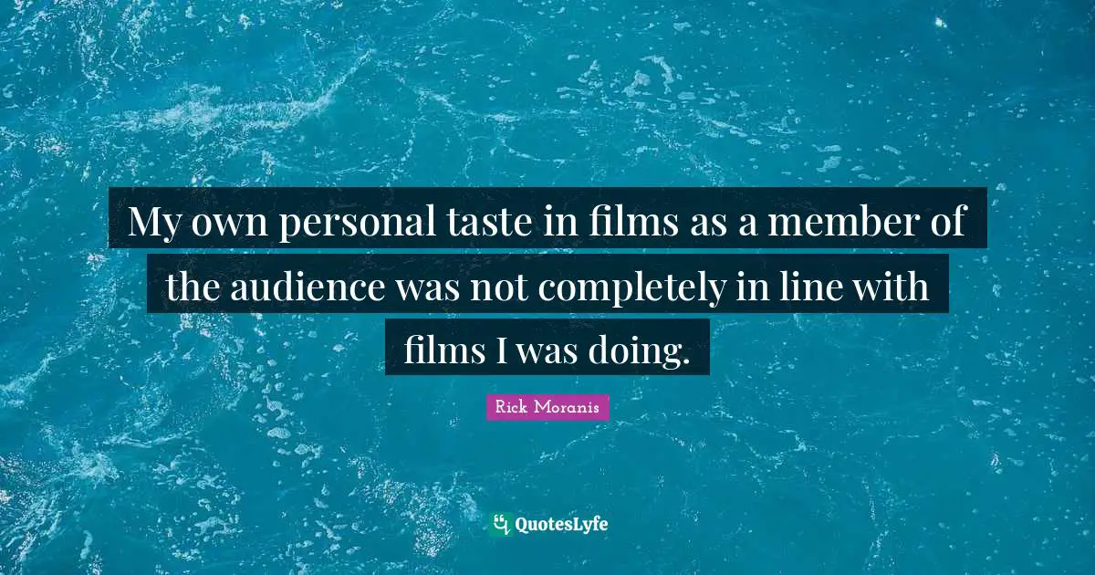 My own personal taste in films as a member of the audience was not completely in line with films I was doing.