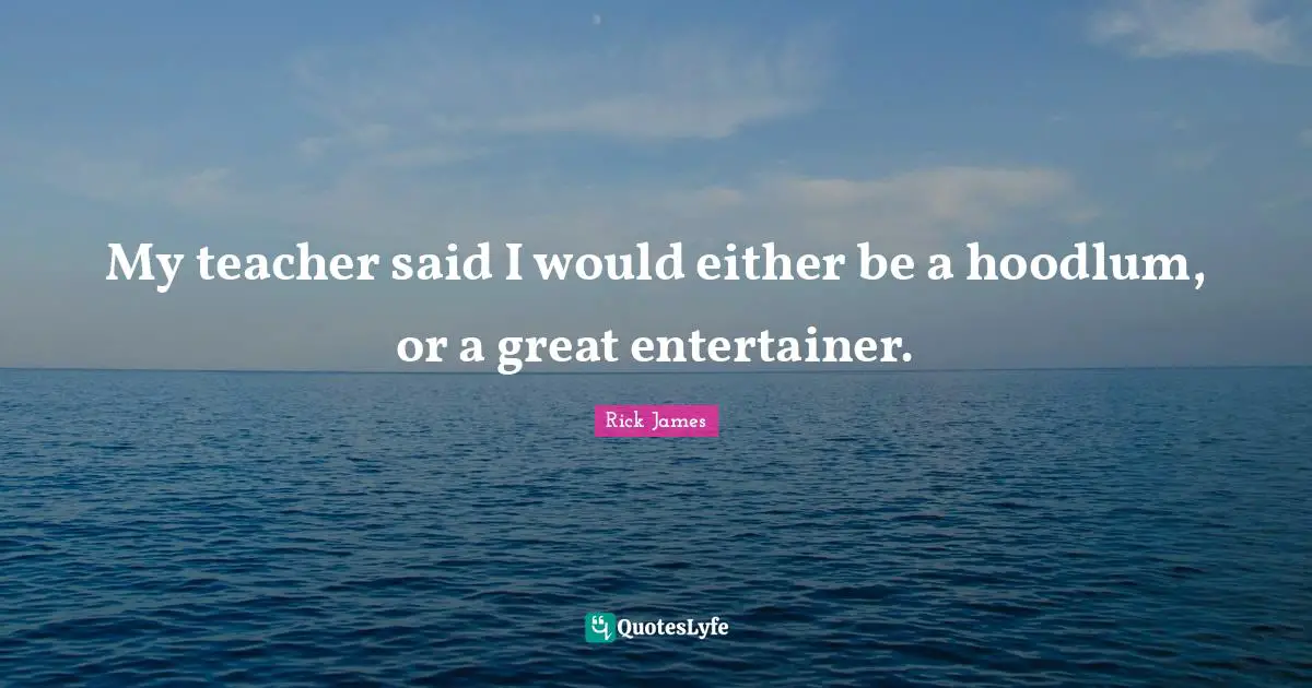 My teacher said I would either be a hoodlum, or a great entertainer.