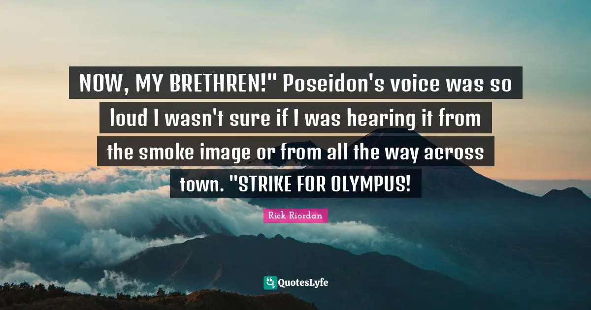 NOW, MY BRETHREN!" Poseidon's voice was so loud I wasn't sure if I was hearing it from the smoke image or from all the way across town. "STRIKE FOR OLYMPUS!