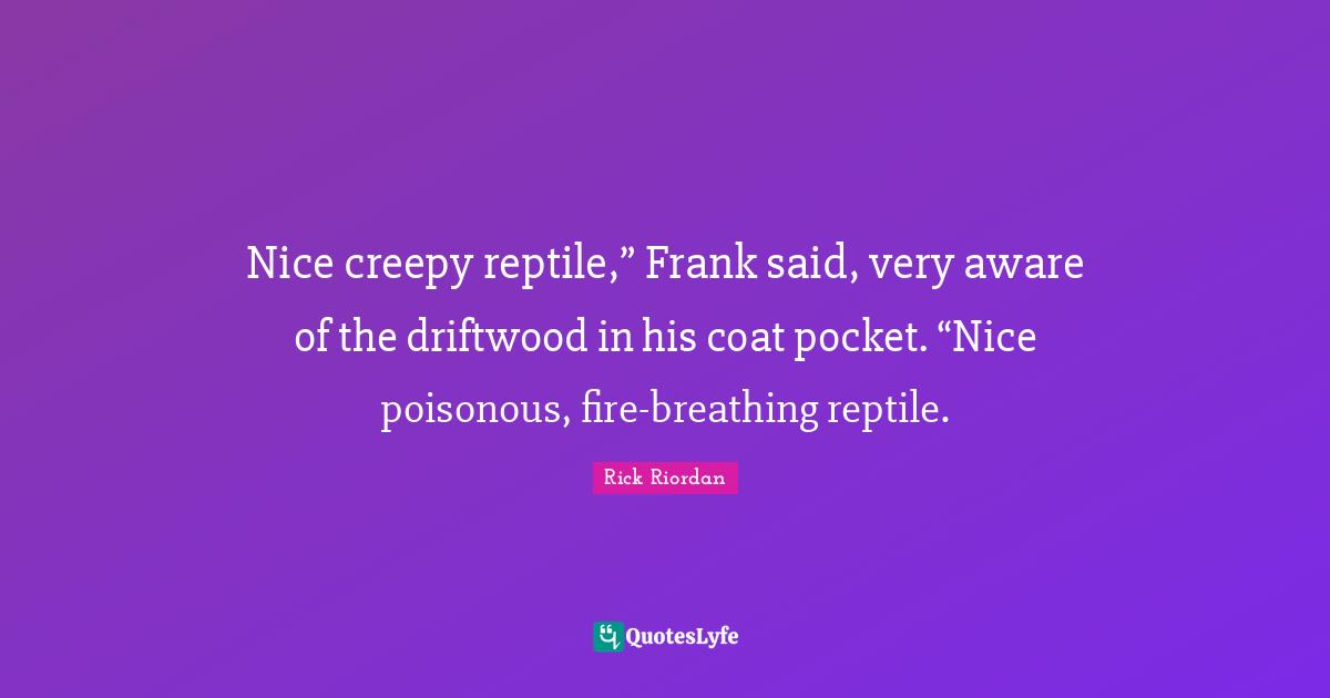 Nice creepy reptile,” Frank said, very aware of the driftwood in his coat pocket. “Nice poisonous, fire-breathing reptile.