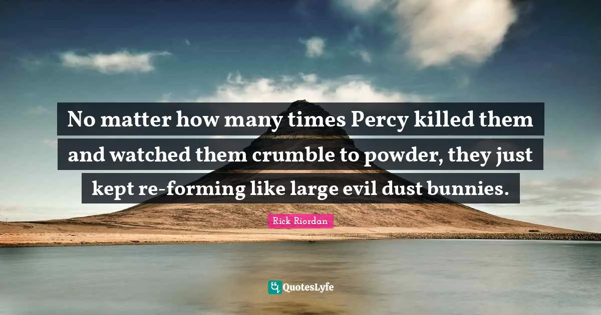 No matter how many times Percy killed them and watched them crumble to powder, they just kept re-forming like large evil dust bunnies.