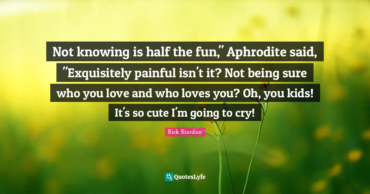 Not Knowing Quotes: "Not knowing is half the fun," Aphrodite said, "Exquisitely painful isn't it? Not being sure who you love and who loves you? Oh, you kids! It's so cute I'm going to cry!"