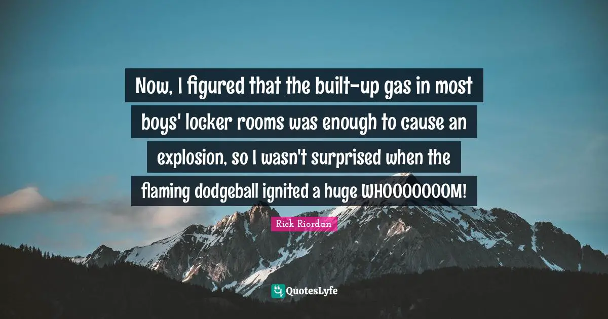 Now, I figured that the built-up gas in most boys' locker rooms was enough to cause an explosion, so I wasn't surprised when the flaming dodgeball ignited a huge WHOOOOOOOM!