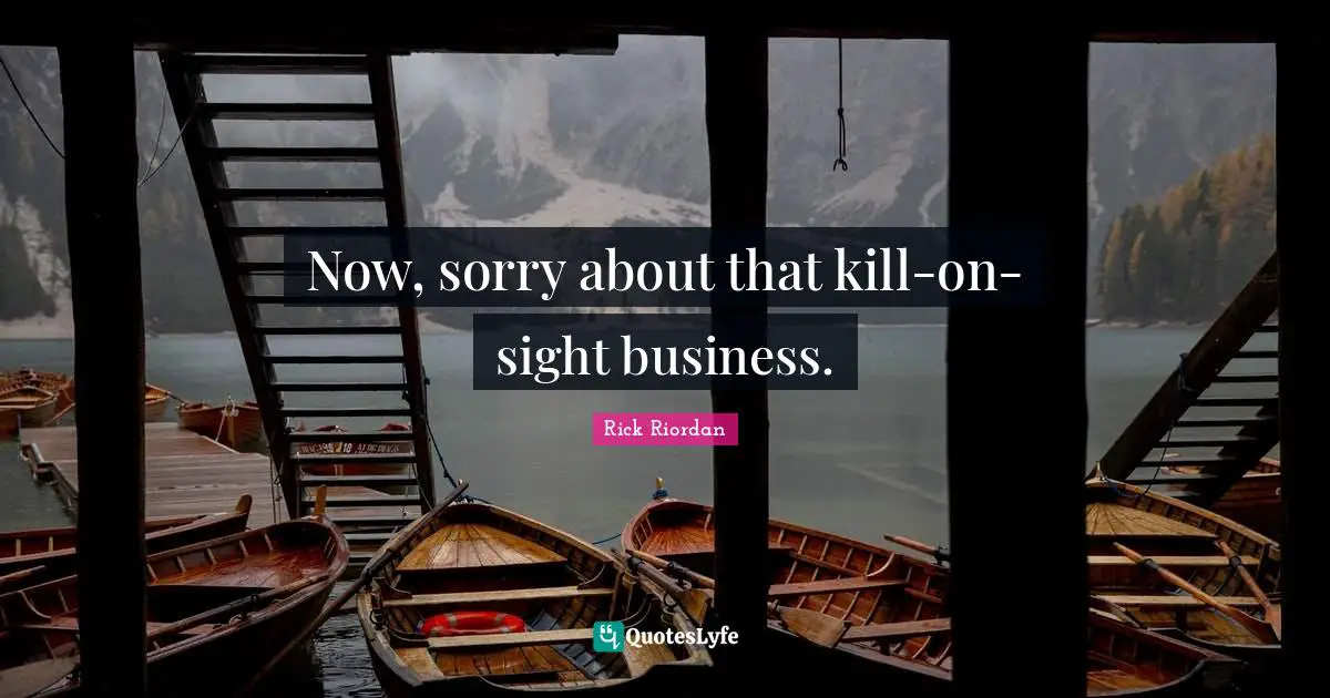 Now, sorry about that kill-on-sight business.