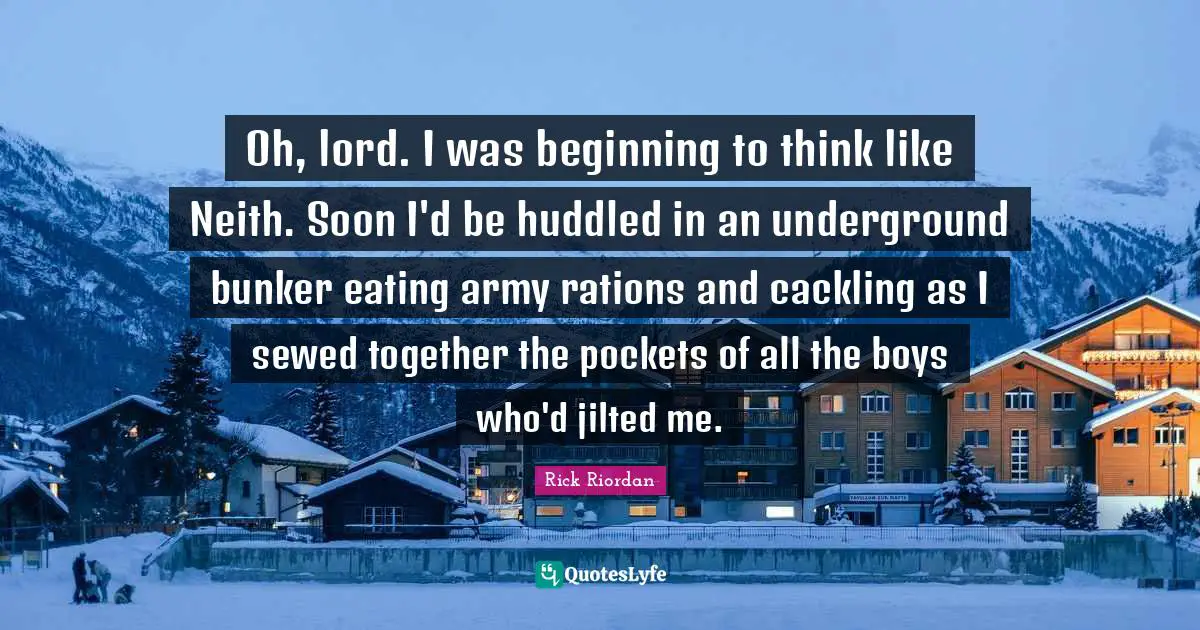 Oh, lord. I was beginning to think like Neith. Soon I'd be huddled in an underground bunker eating army rations and cackling as I sewed together the pockets of all the boys who'd jilted me.