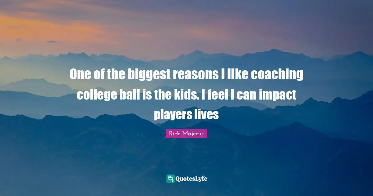 One of the biggest reasons I like coaching college ball is the kids. I feel I can impact players lives