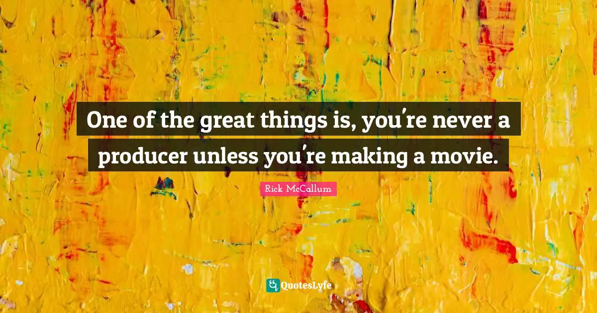 One of the great things is, you're never a producer unless you're making a movie.