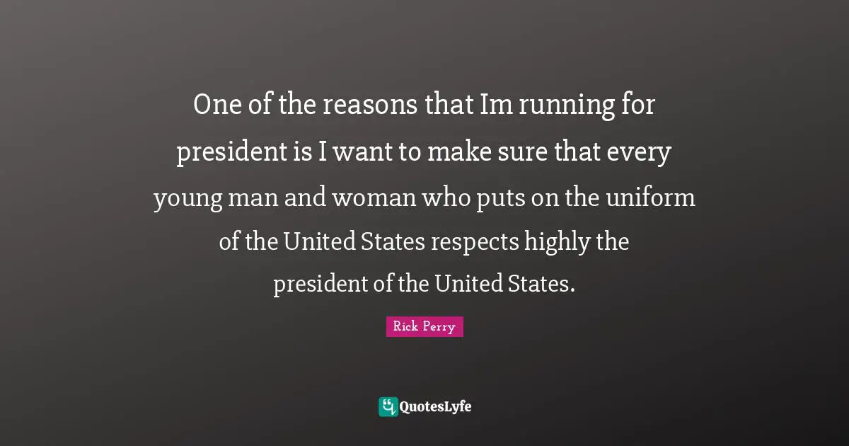One of the reasons that Im running for president is I want to make sure that every young man and woman who puts on the uniform of the United States respects highly the president of the United States.