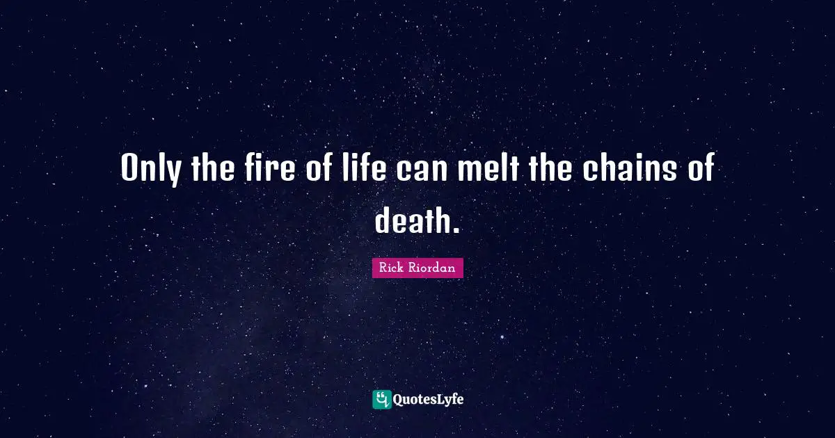 Only the fire of life can melt the chains of death.