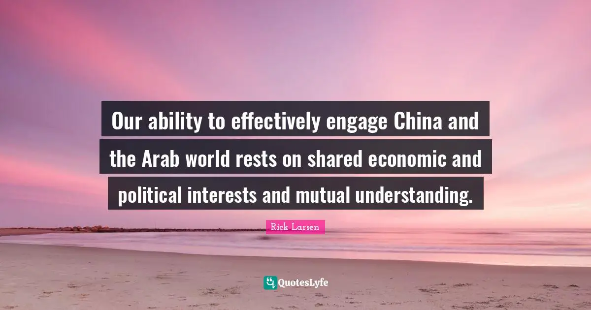 China Quotes: "Our ability to effectively engage China and the Arab world rests on shared economic and political interests and mutual understanding."