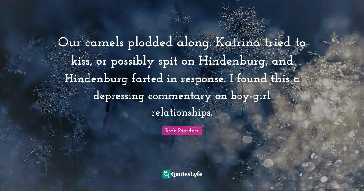 Our camels plodded along. Katrina tried to kiss, or possibly spit on Hindenburg, and Hindenburg farted in response. I found this a depressing commentary on boy-girl relationships.