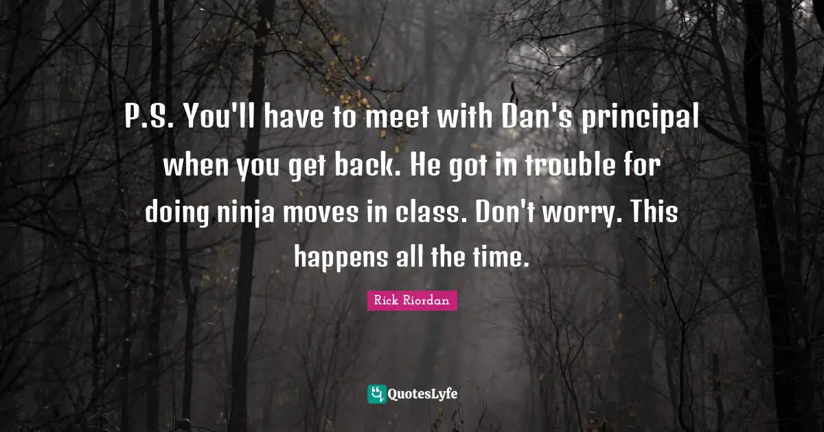P.S. You'll have to meet with Dan's principal when you get back. He got in trouble for doing ninja moves in class. Don't worry. This happens all the time.