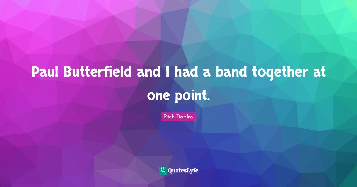 Paul Butterfield and I had a band together at one point.