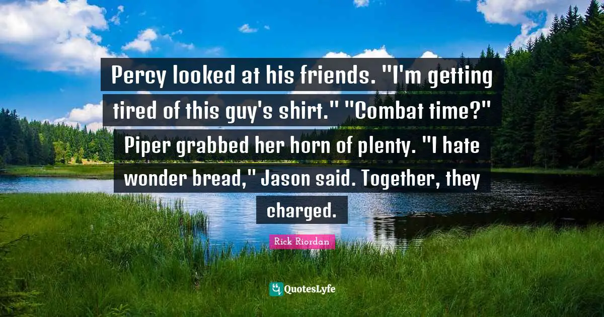 Percy looked at his friends. "I'm getting tired of this guy's shirt." "Combat time?" Piper grabbed her horn of plenty. "I hate wonder bread," Jason said. Together, they charged.