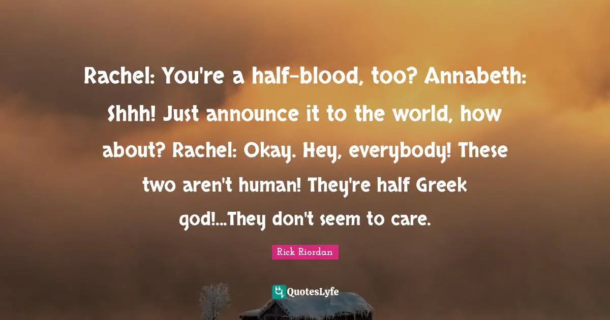 Rachel: You're a half-blood, too? Annabeth: Shhh! Just announce it to the world, how about? Rachel: Okay. Hey, everybody! These two aren't human! They're half Greek god!...They don't seem to care.