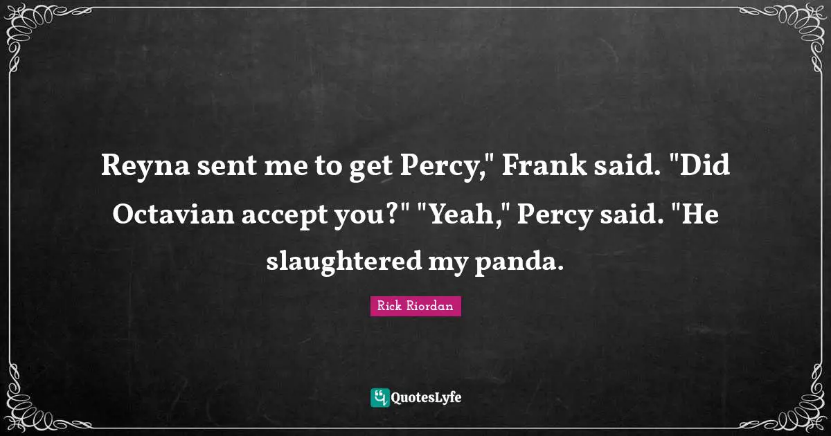 Reyna sent me to get Percy," Frank said. "Did Octavian accept you?" "Yeah," Percy said. "He slaughtered my panda.