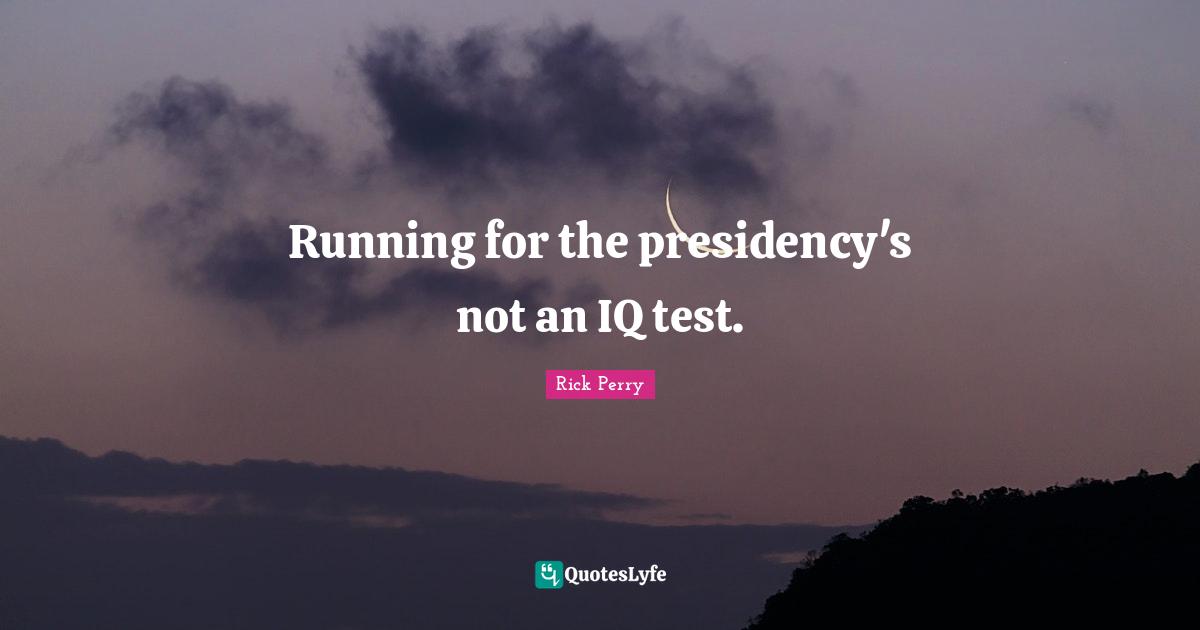 Presidency Quotes: "Running for the presidency's not an IQ test."