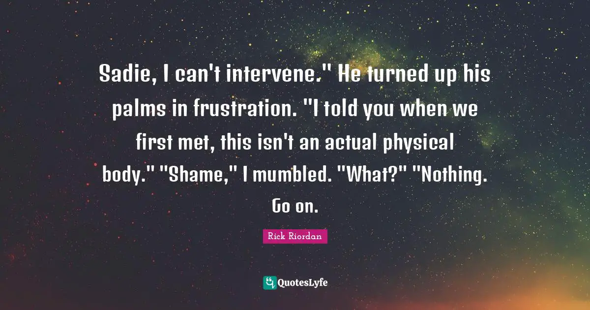 Sadie, I can't intervene." He turned up his palms in frustration. "I told you when we first met, this isn't an actual physical body." "Shame," I mumbled. "What?" "Nothing. Go on.