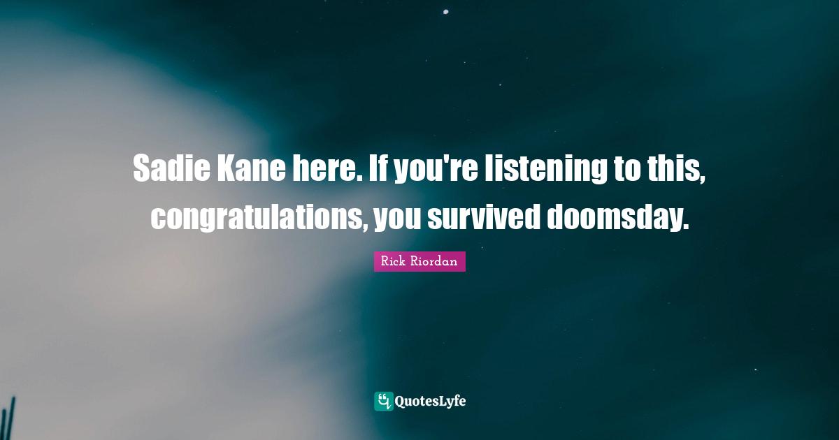 Sadie Kane here. If you're listening to this, congratulations, you survived doomsday.