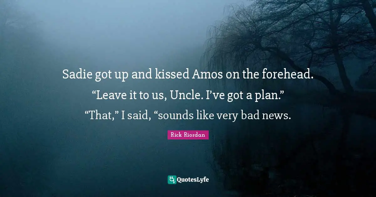 Sadie got up and kissed Amos on the forehead. “Leave it to us, Uncle. I’ve got a plan.” “That,” I said, “sounds like very bad news.