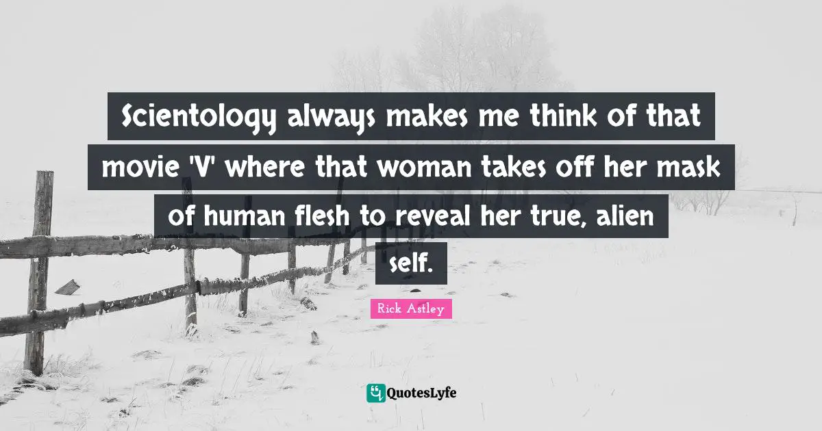 Rick Astley Quotes: "Scientology always makes me think of that movie 'V' where that woman takes off her mask of human flesh to reveal her true, alien self."
