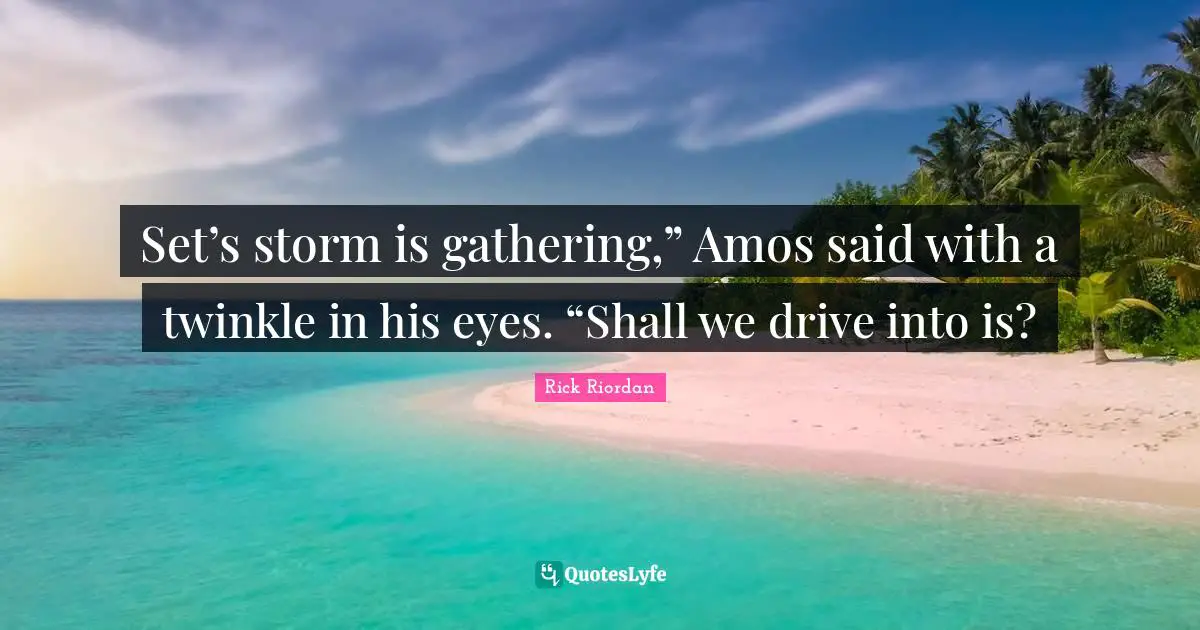 Set’s storm is gathering,” Amos said with a twinkle in his eyes. “Shall we drive into is?