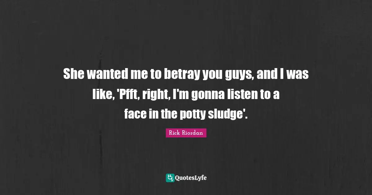 Betray Quotes: "She wanted me to betray you guys, and I was like, 'Pfft, right, I'm gonna listen to a face in the potty sludge'."