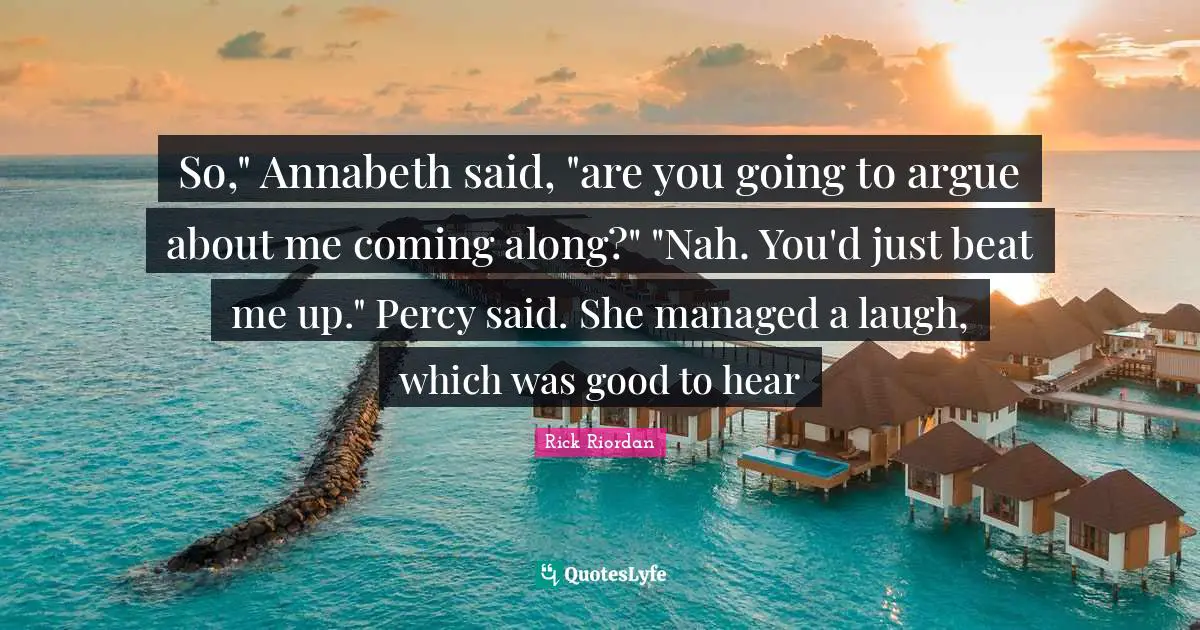 So," Annabeth said, "are you going to argue about me coming along?" "Nah. You'd just beat me up." Percy said. She managed a laugh, which was good to hear