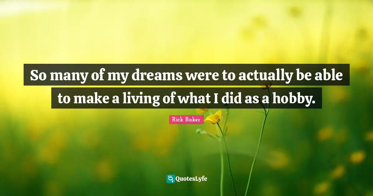 So many of my dreams were to actually be able to make a living of what I did as a hobby.