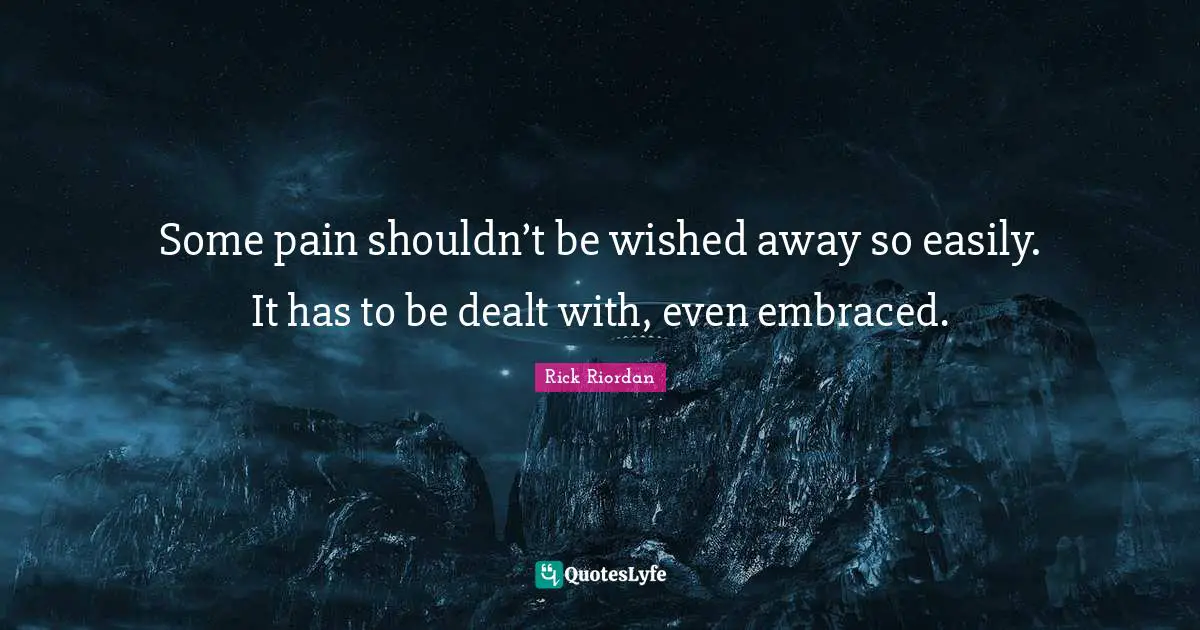Some pain shouldn’t be wished away so easily. It has to be dealt with, even embraced.