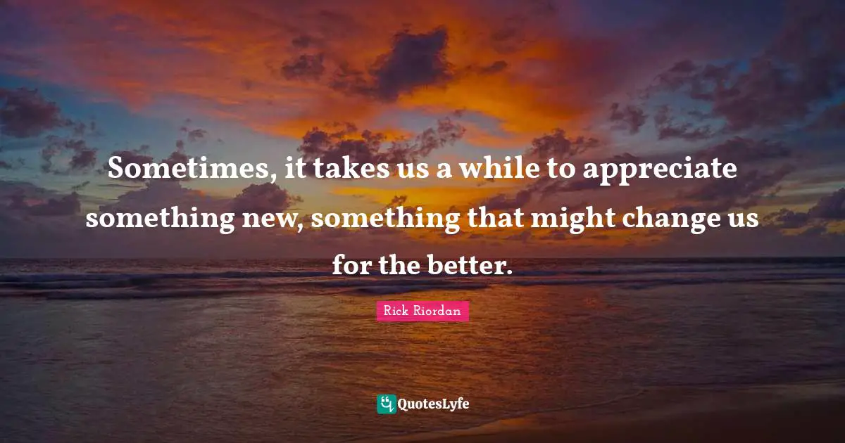 Sometimes, it takes us a while to appreciate something new, something that might change us for the better.