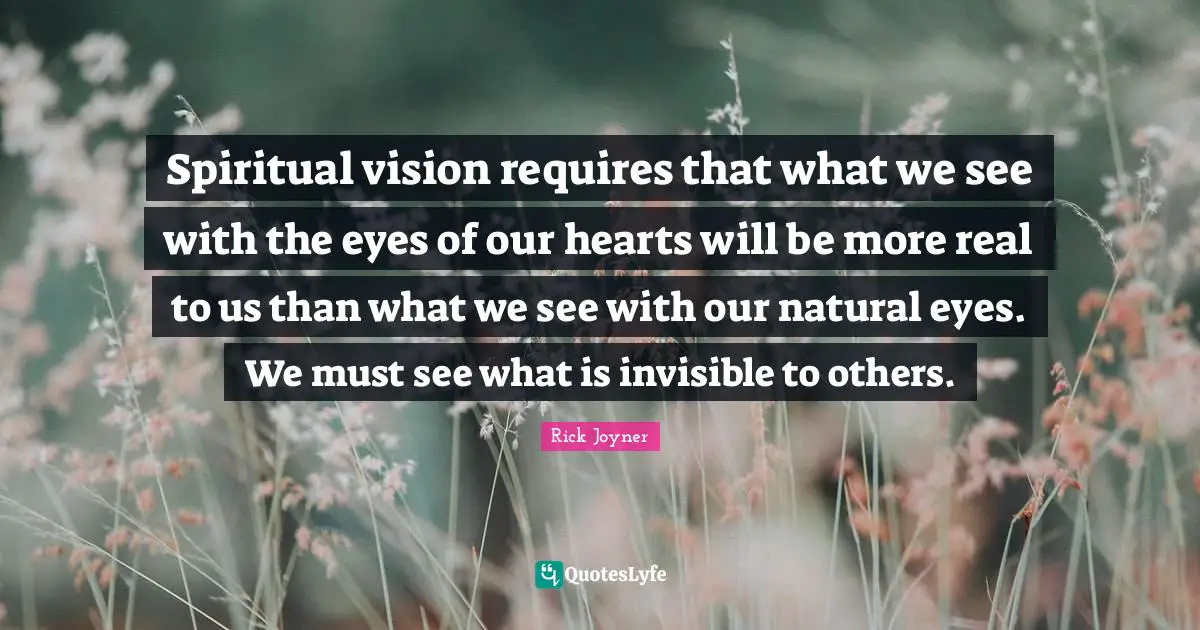 Rick Joyner Quotes: "Spiritual vision requires that what we see with the eyes of our hearts will be more real to us than what we see with our natural eyes. We must see what is invisible to others."