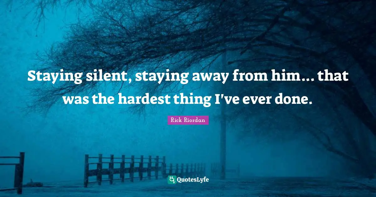 Staying silent, staying away from him... that was the hardest thing I've ever done.