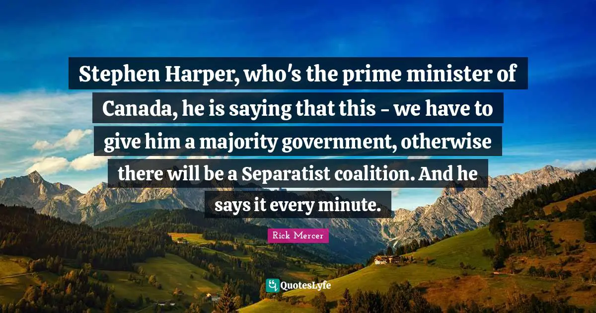 Harper Quotes: "Stephen Harper, who's the prime minister of Canada, he is saying that this - we have to give him a majority government, otherwise there will be a Separatist coalition. And he says it every minute."