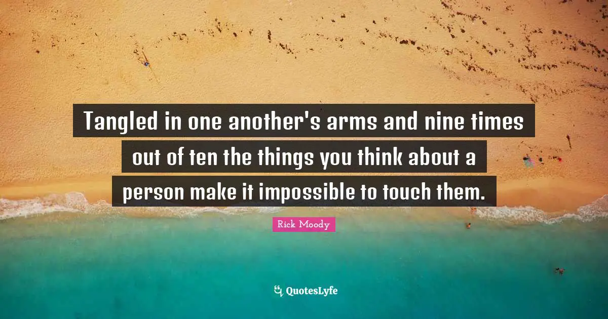 Rick Moody Quotes: "Tangled in one another's arms and nine times out of ten the things you think about a person make it impossible to touch them."