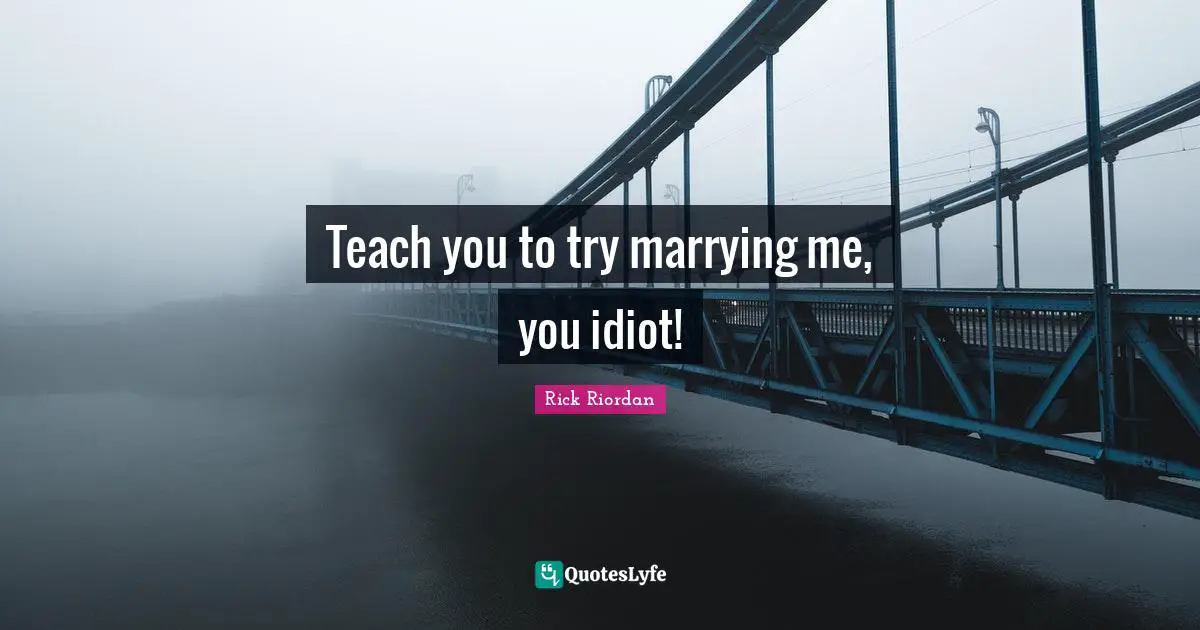 Teach you to try marrying me, you idiot!