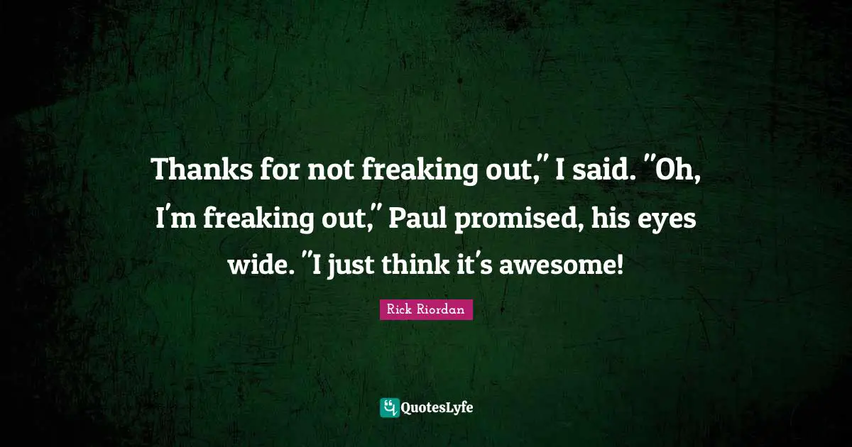 Thanks for not freaking out," I said. "Oh, I'm freaking out," Paul promised, his eyes wide. "I just think it's awesome!