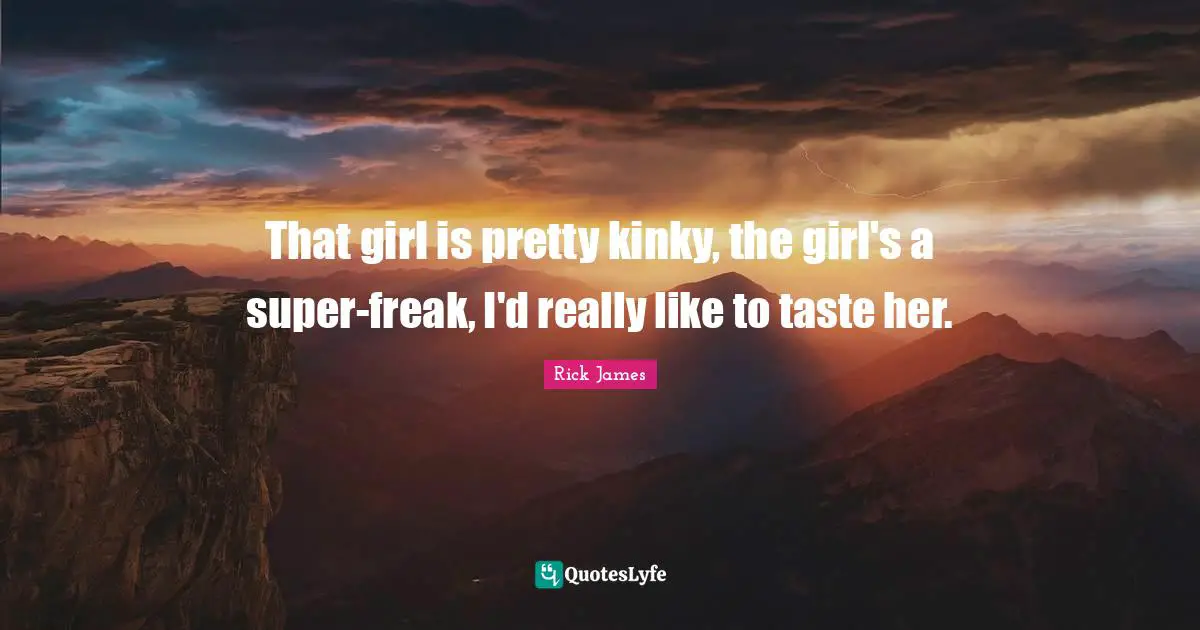 Rick James Quotes: "That girl is pretty kinky, the girl's a super-freak, I'd really like to taste her."