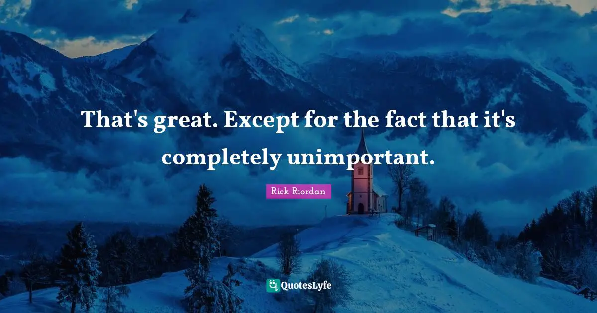 Unimportant Quotes: "That's great. Except for the fact that it's completely unimportant."